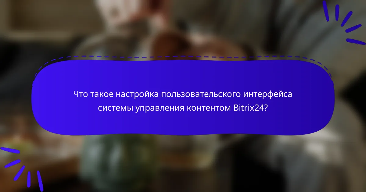 Что такое настройка пользовательского интерфейса системы управления контентом Bitrix24?