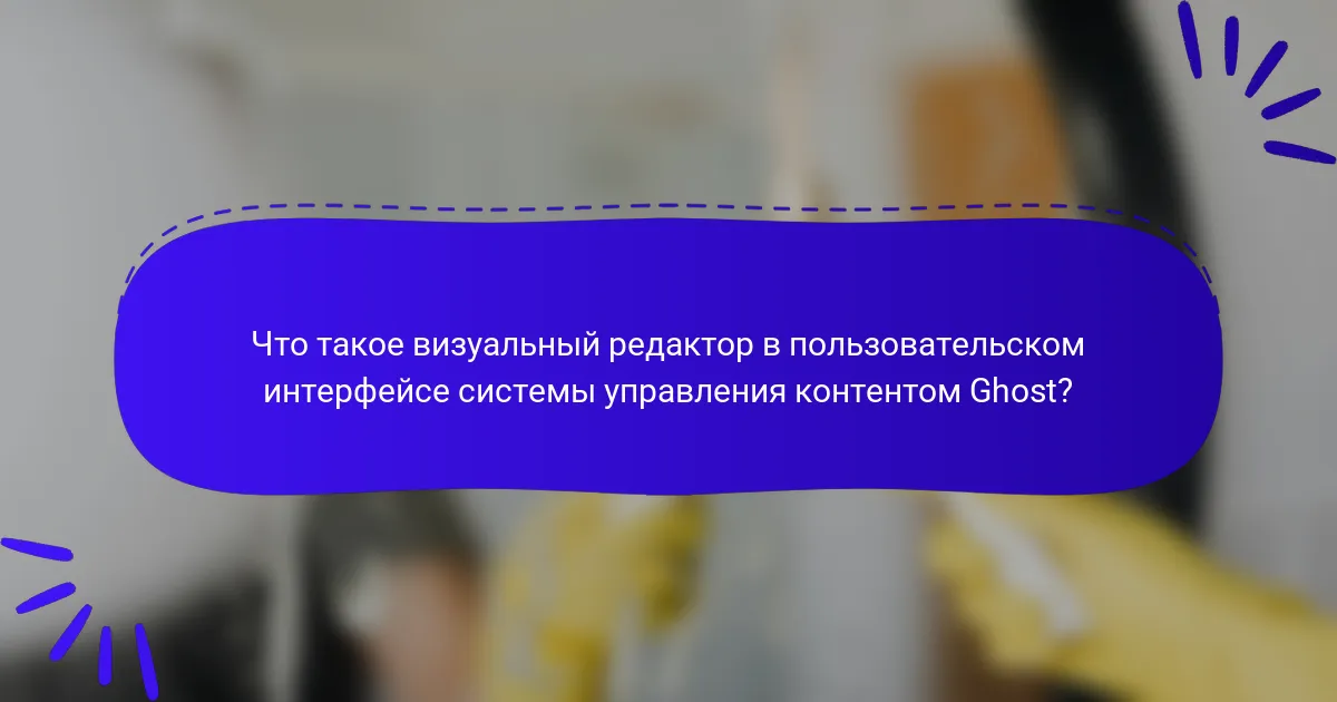 Что такое визуальный редактор в пользовательском интерфейсе системы управления контентом Ghost?