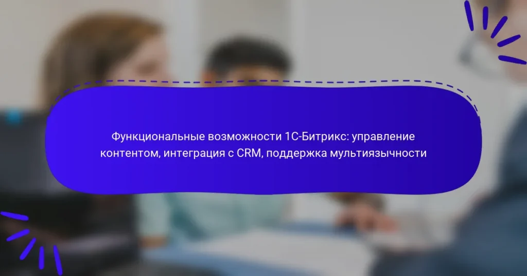 Функциональные возможности 1С-Битрикс: управление контентом, интеграция с CRM, поддержка мультиязычности