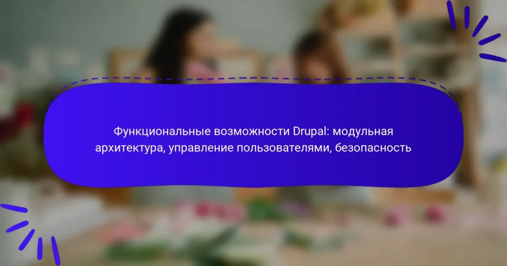Функциональные возможности Drupal: модульная архитектура, управление пользователями, безопасность