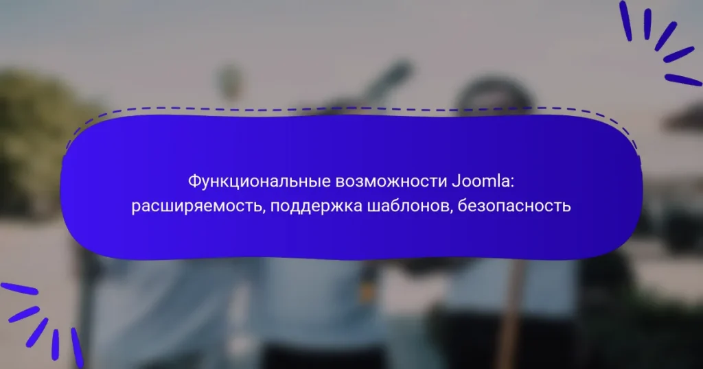 Функциональные возможности Joomla: расширяемость, поддержка шаблонов, безопасность