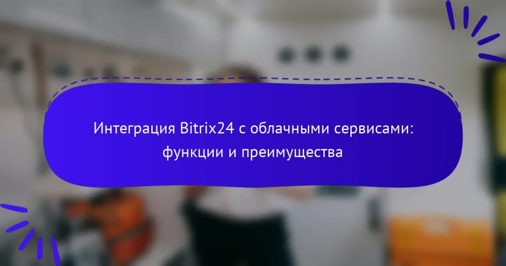 Интеграция Bitrix24 с облачными сервисами: функции и преимущества