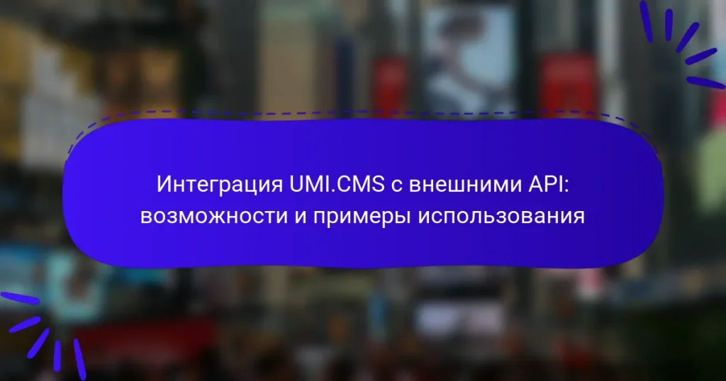 Интеграция UMI.CMS с внешними API: возможности и примеры использования