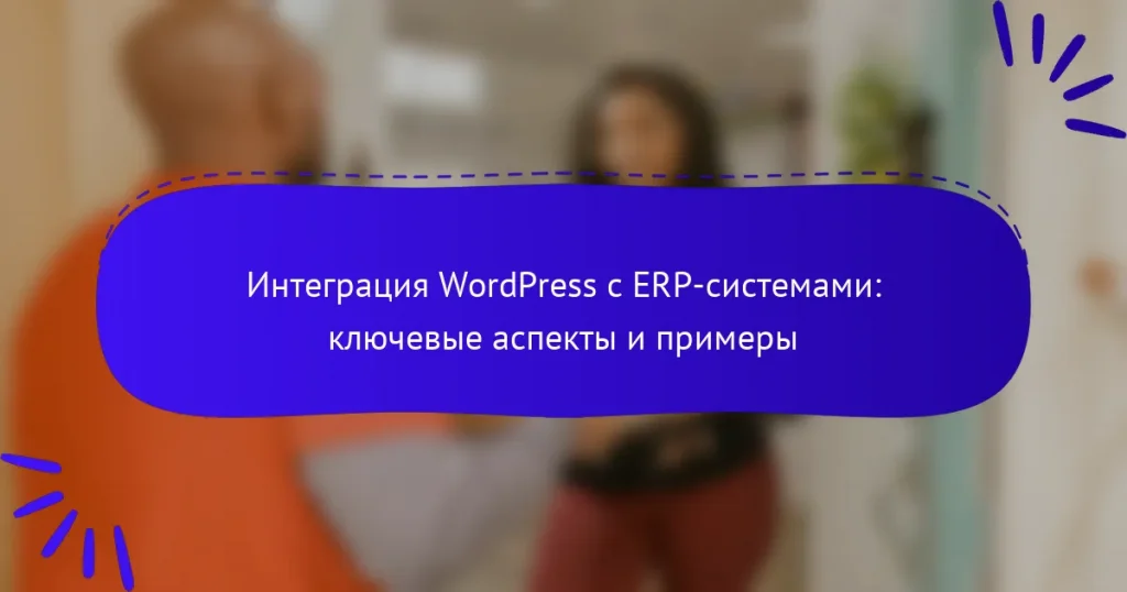 Интеграция WordPress с ERP-системами: ключевые аспекты и примеры