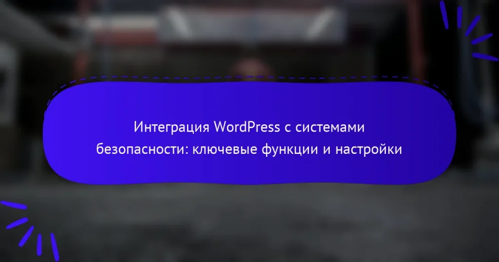 Интеграция WordPress с системами безопасности: ключевые функции и настройки