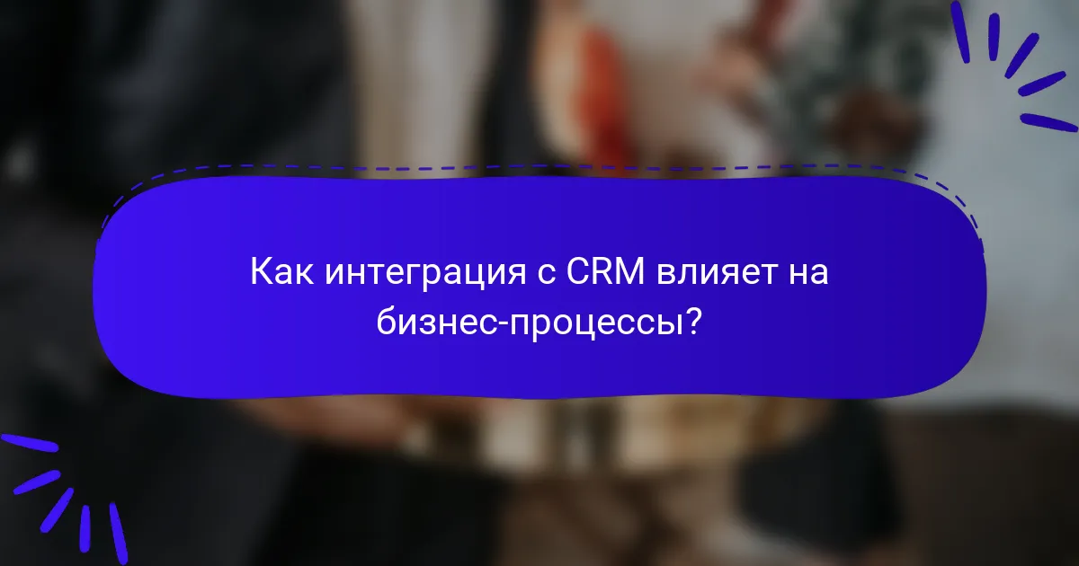 Как интеграция с CRM влияет на бизнес-процессы?