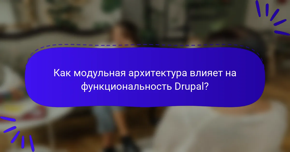 Как модульная архитектура влияет на функциональность Drupal?