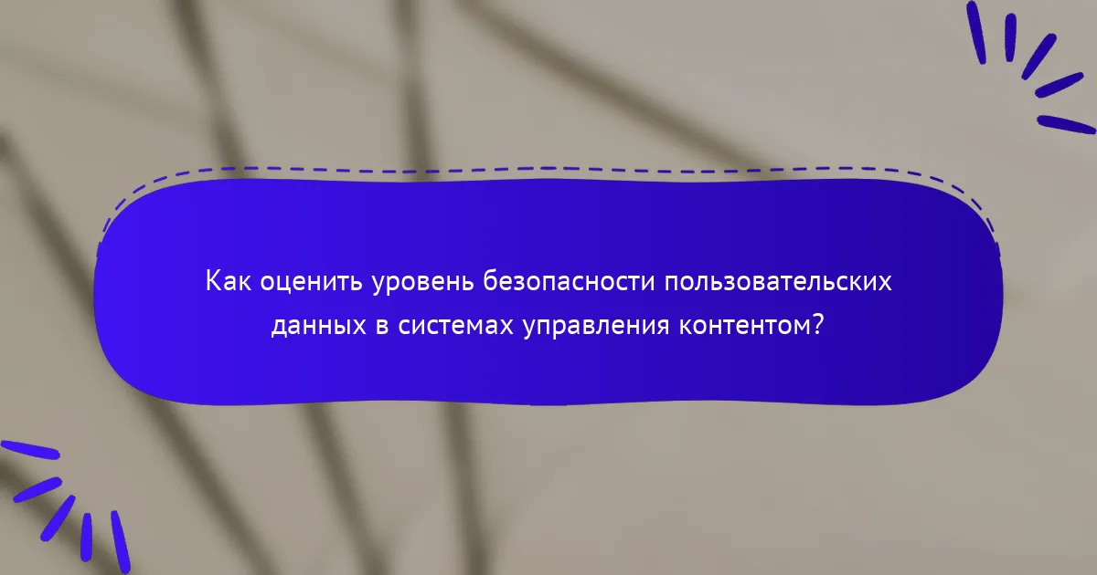 Как оценить уровень безопасности пользовательских данных в системах управления контентом?