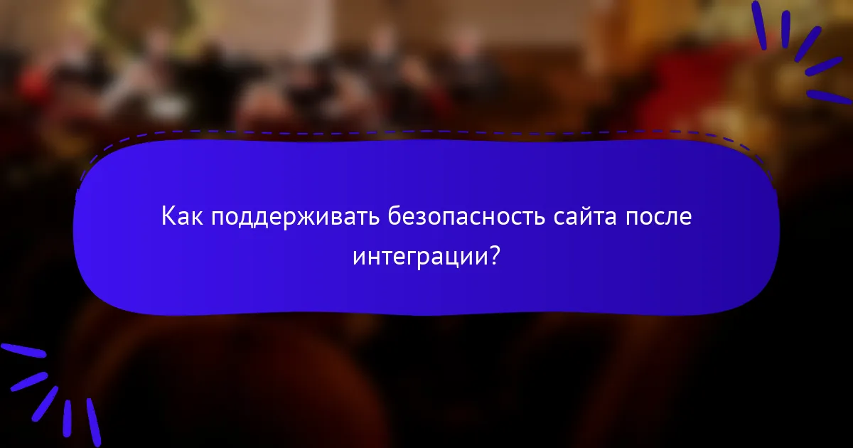Как поддерживать безопасность сайта после интеграции?