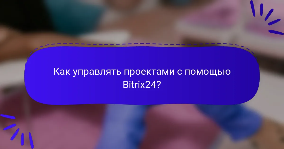 Как управлять проектами с помощью Bitrix24?