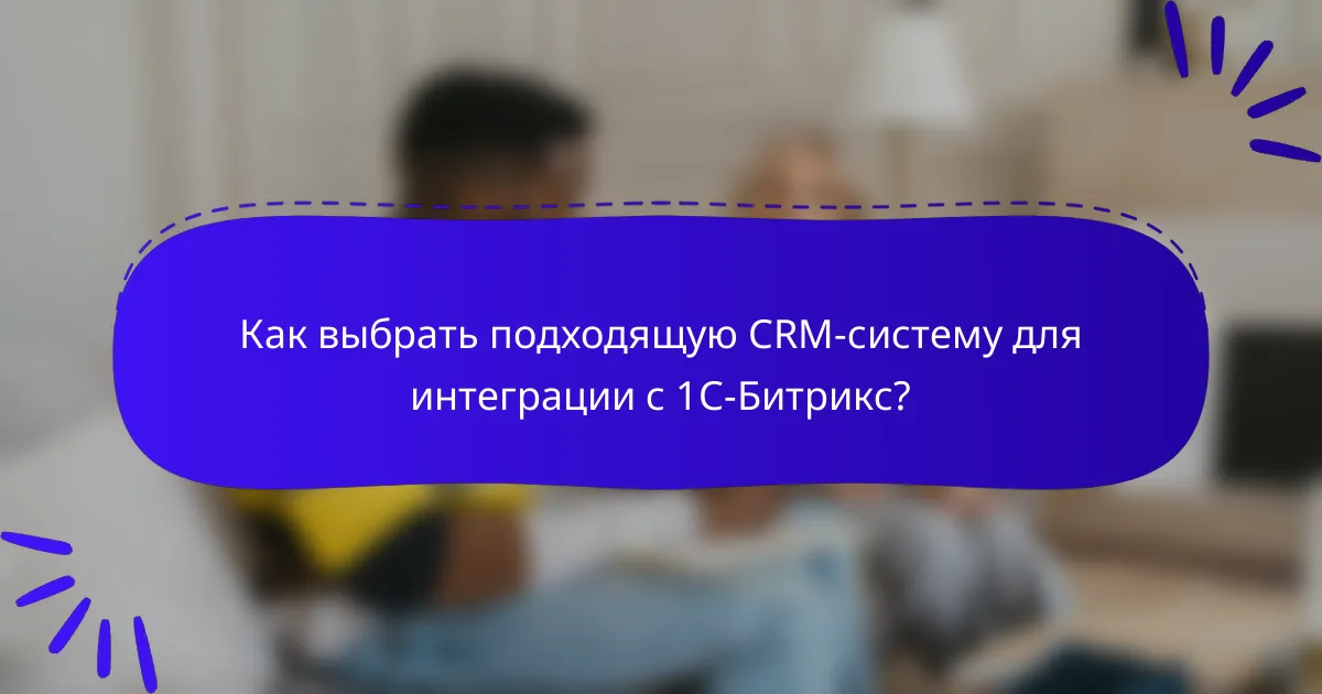 Как выбрать подходящую CRM-систему для интеграции с 1С-Битрикс?