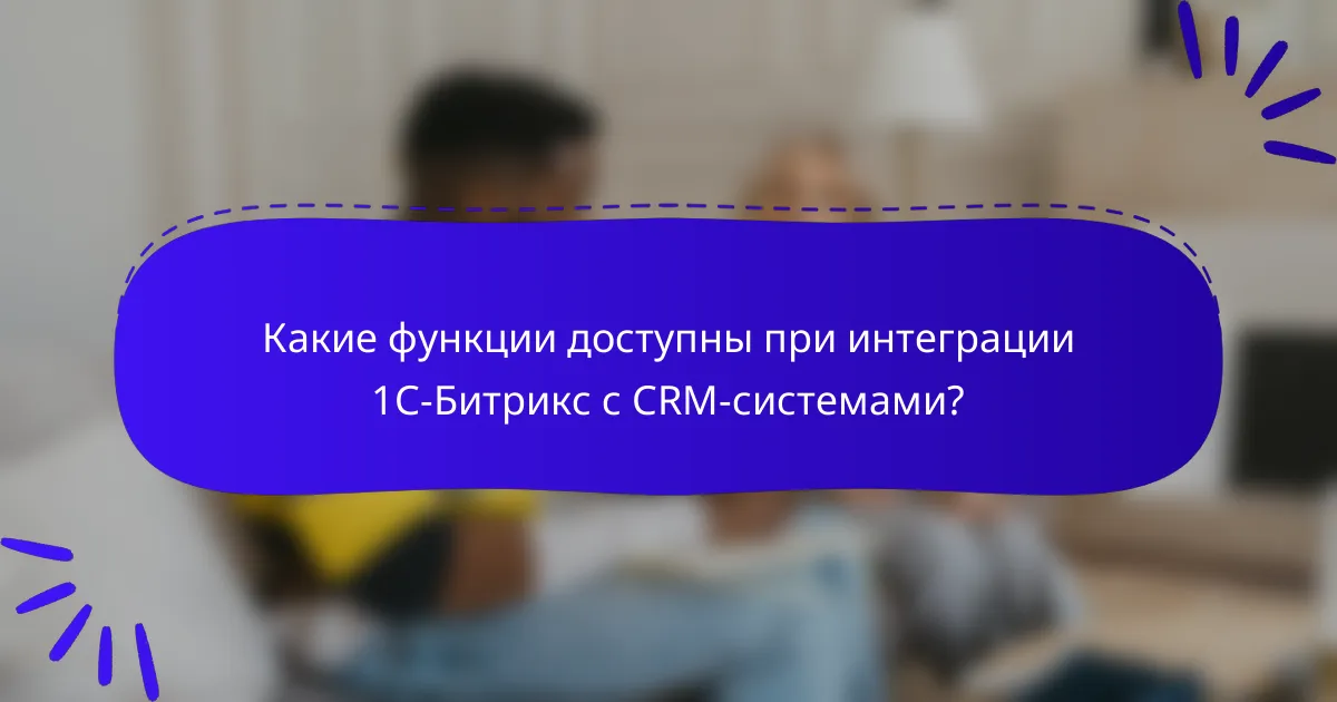 Какие функции доступны при интеграции 1С-Битрикс с CRM-системами?
