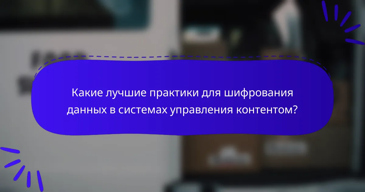 Какие лучшие практики для шифрования данных в системах управления контентом?