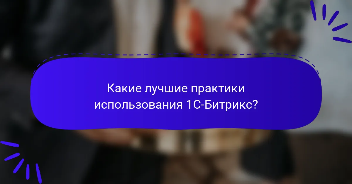 Какие лучшие практики использования 1С-Битрикс?