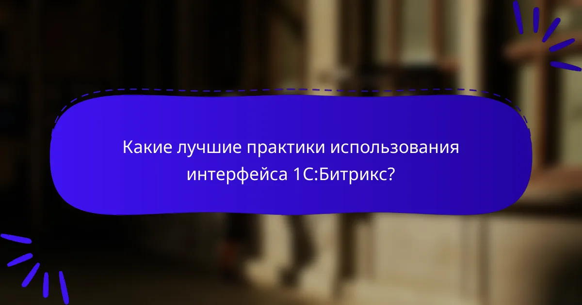 Какие лучшие практики использования интерфейса 1С:Битрикс?
