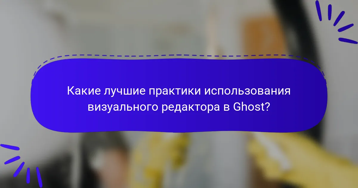 Какие лучшие практики использования визуального редактора в Ghost?