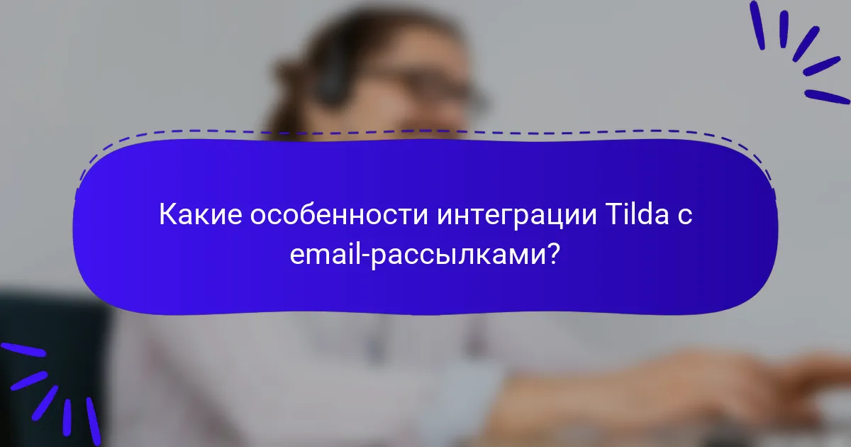 Какие особенности интеграции Tilda с email-рассылками?