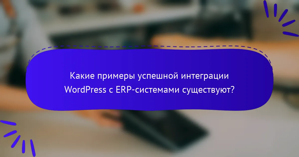 Какие примеры успешной интеграции WordPress с ERP-системами существуют?