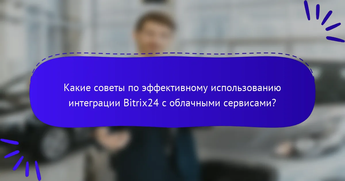 Какие советы по эффективному использованию интеграции Bitrix24 с облачными сервисами?