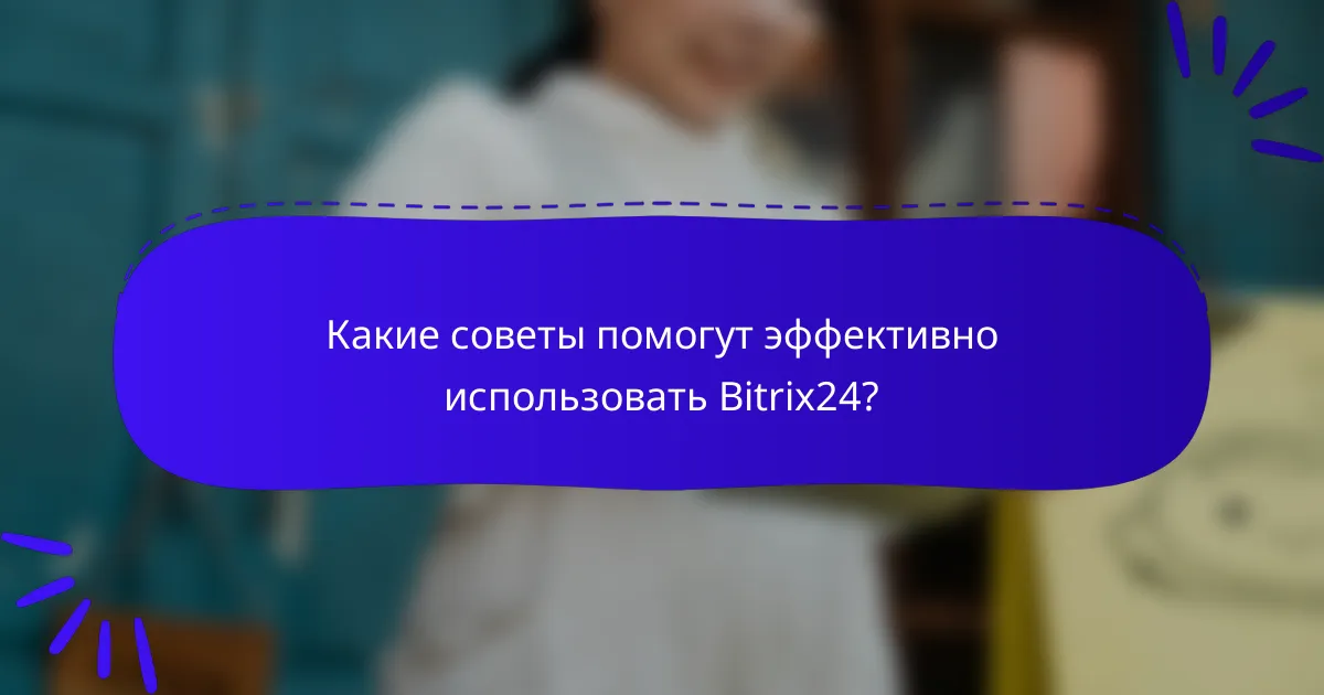Какие советы помогут эффективно использовать Bitrix24?