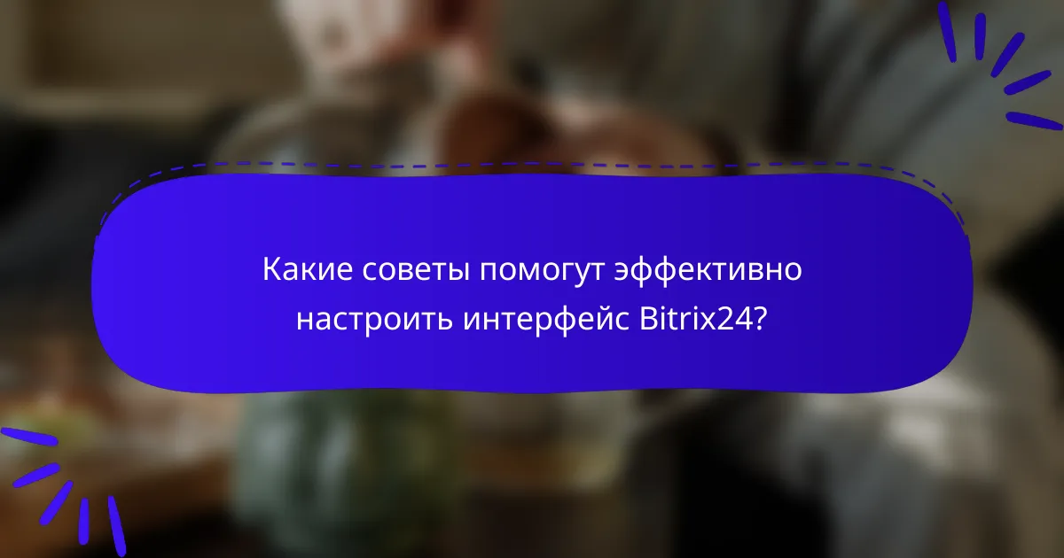 Какие советы помогут эффективно настроить интерфейс Bitrix24?
