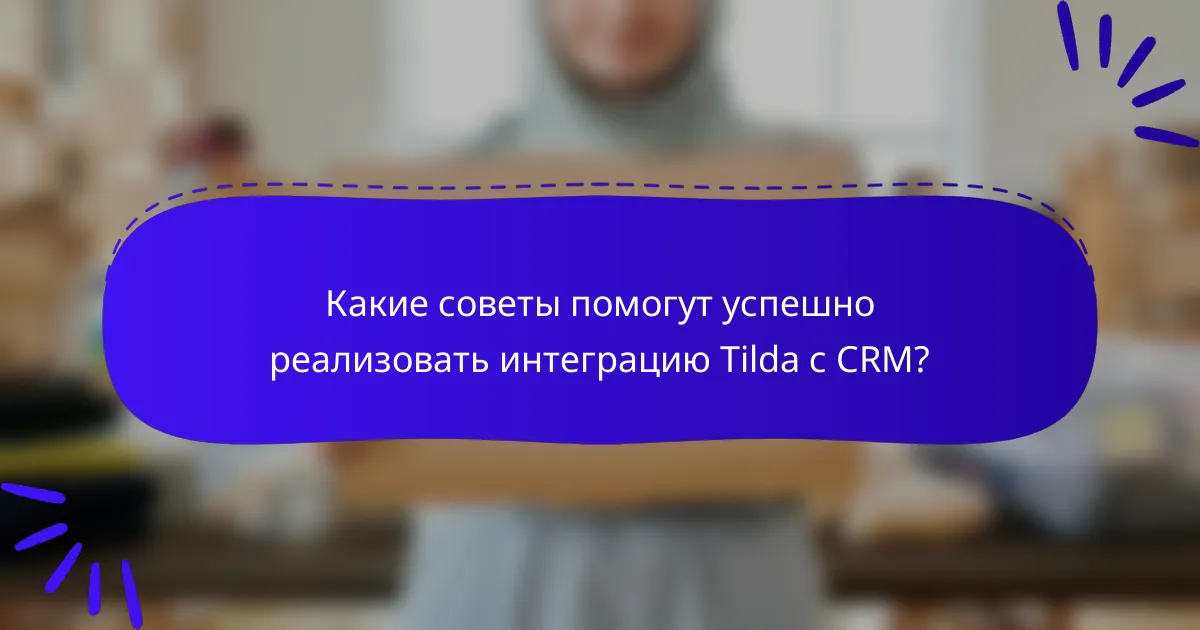 Какие советы помогут успешно реализовать интеграцию Tilda с CRM?