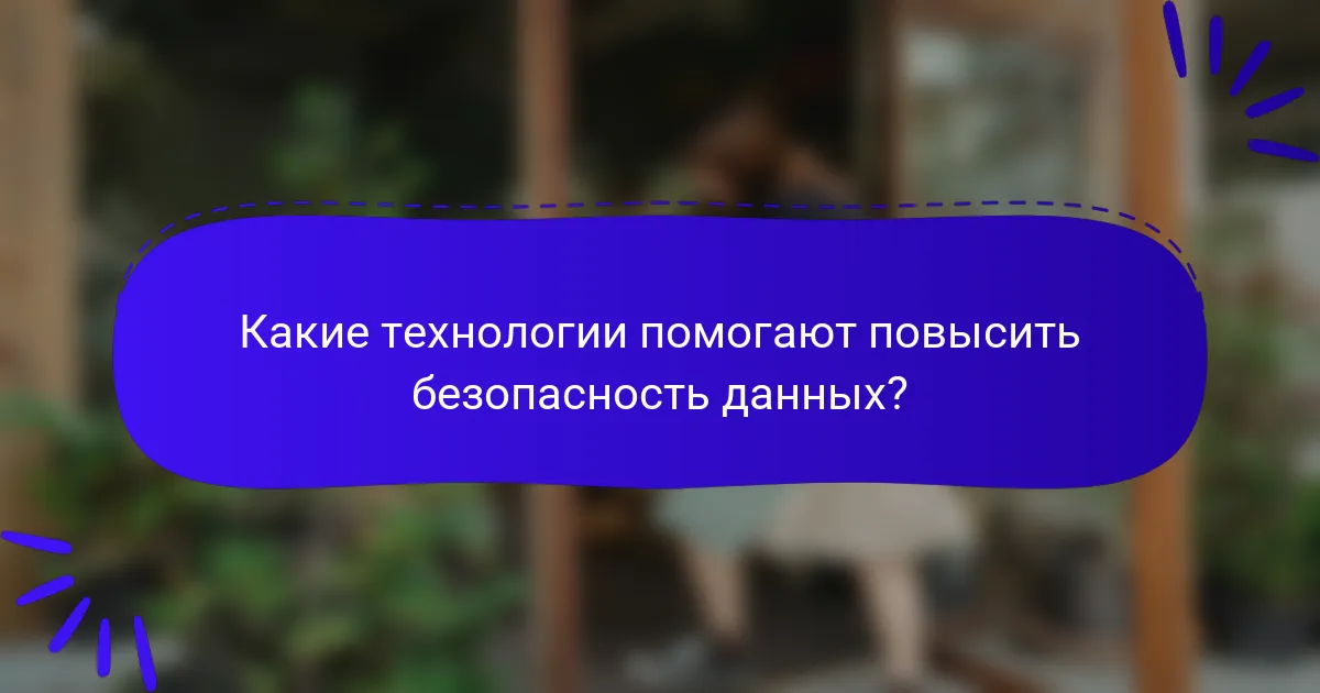 Какие технологии помогают повысить безопасность данных?