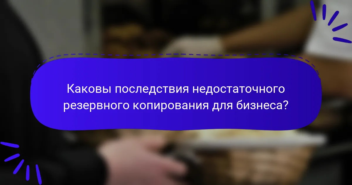 Каковы последствия недостаточного резервного копирования для бизнеса?