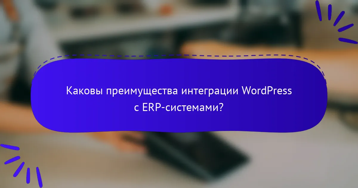 Каковы преимущества интеграции WordPress с ERP-системами?